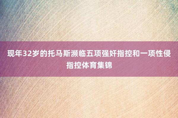 现年32岁的托马斯濒临五项强奸指控和一项性侵指控体育集锦
