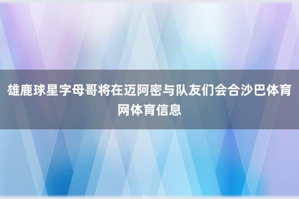 雄鹿球星字母哥将在迈阿密与队友们会合沙巴体育网体育信息
