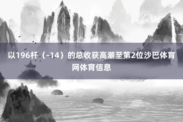 以196杆（-14）的总收获高潮至第2位沙巴体育网体育信息