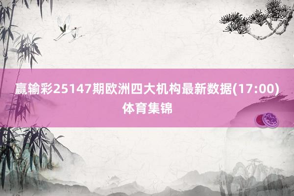 赢输彩25147期欧洲四大机构最新数据(17:00)体育集锦
