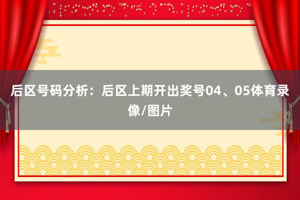 后区号码分析：后区上期开出奖号04、05体育录像/图片