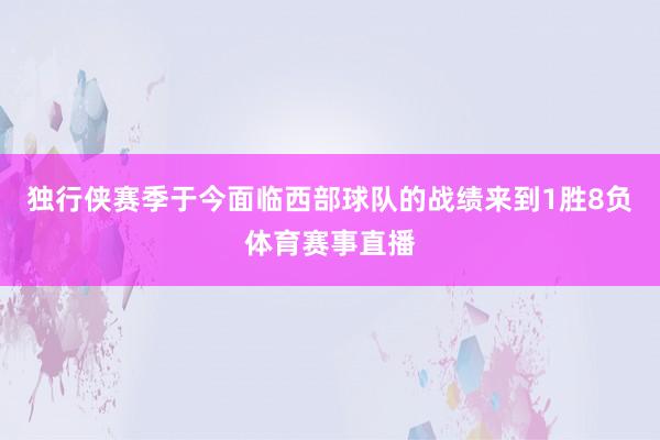 独行侠赛季于今面临西部球队的战绩来到1胜8负体育赛事直播