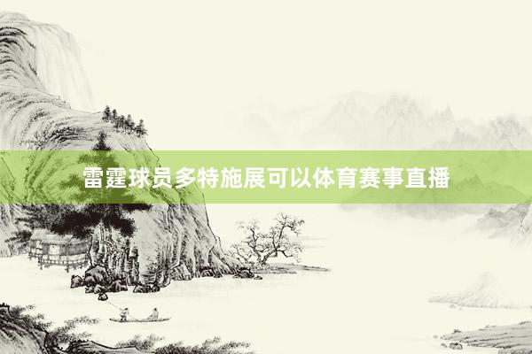 雷霆球员多特施展可以体育赛事直播