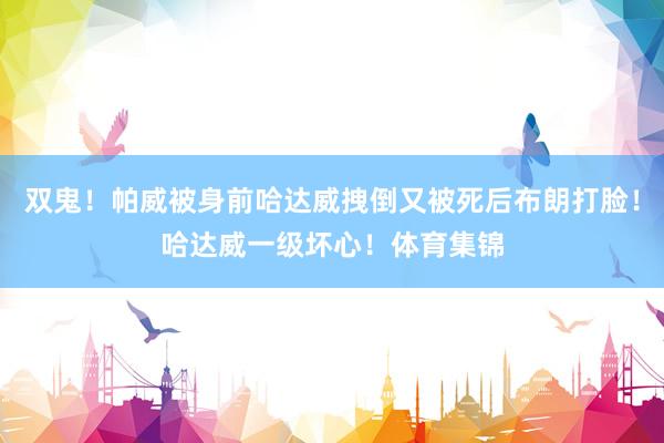 双鬼！帕威被身前哈达威拽倒又被死后布朗打脸！哈达威一级坏心！体育集锦