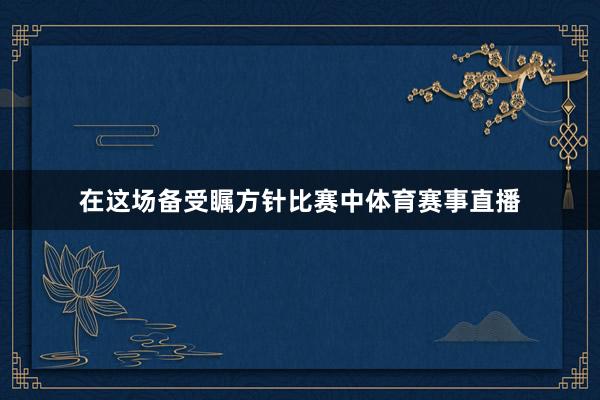 在这场备受瞩方针比赛中体育赛事直播