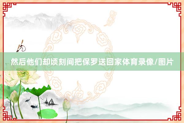 然后他们却顷刻间把保罗送回家体育录像/图片