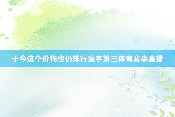 于今这个价钱也仍排行寰宇第三体育赛事直播