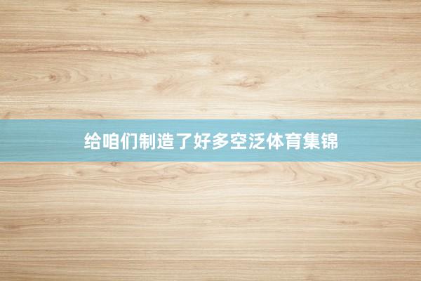 给咱们制造了好多空泛体育集锦