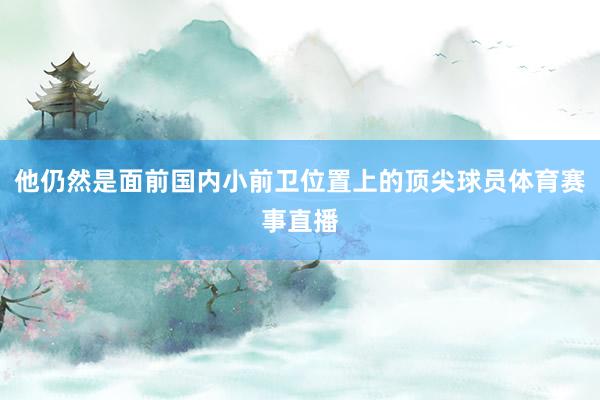 他仍然是面前国内小前卫位置上的顶尖球员体育赛事直播