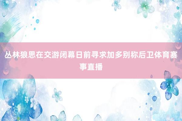 丛林狼思在交游闭幕日前寻求加多别称后卫体育赛事直播