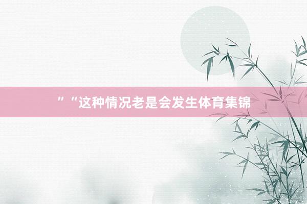 ”　　“这种情况老是会发生体育集锦